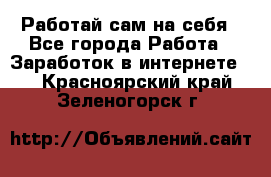 Работай сам на себя - Все города Работа » Заработок в интернете   . Красноярский край,Зеленогорск г.